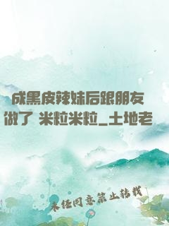 變成黑皮辣妹后跟朋友做了 米粒米粒